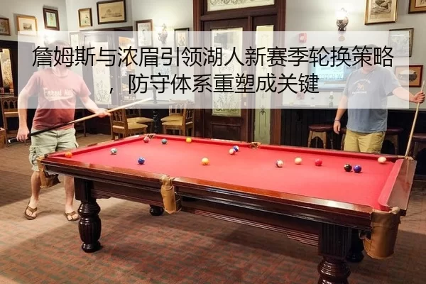 詹姆斯与浓眉引领湖人新赛季轮换策略，防守体系重塑成关键
