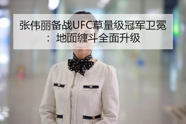 张伟丽备战UFC草量级冠军卫冕：地面缠斗全面升级