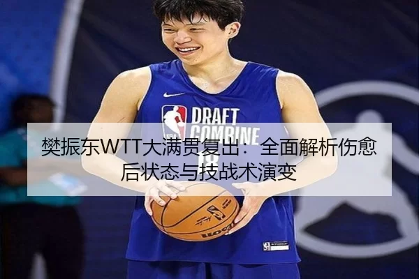樊振东WTT大满贯复出：全面解析伤愈后状态与技战术演变