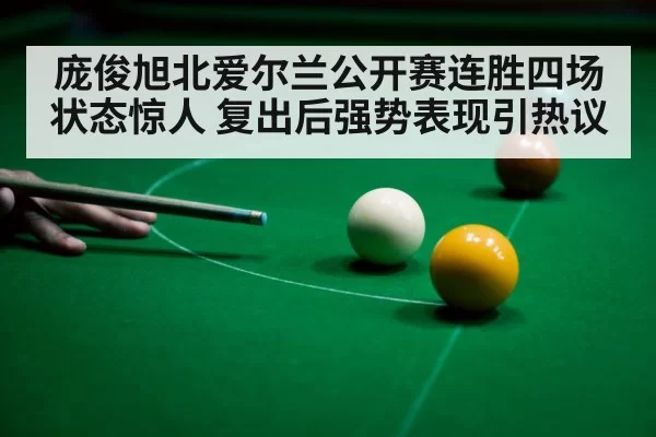 庞俊旭北爱尔兰公开赛连胜四场状态惊人 复出后强势表现引热议