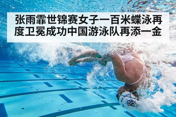 张雨霏世锦赛女子一百米蝶泳再度卫冕成功中国游泳队再添一金