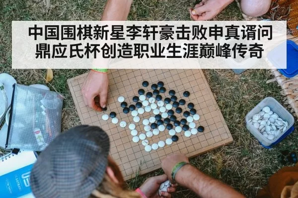 中国围棋新星李轩豪击败申真谞问鼎应氏杯创造职业生涯巅峰传奇