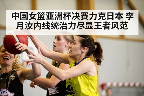 中国女篮亚洲杯决赛力克日本 李月汝内线统治力尽显王者风范