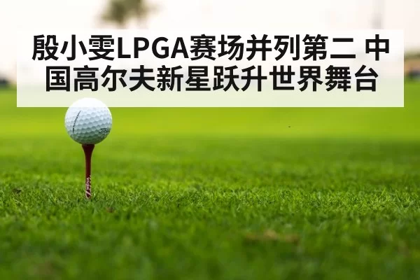 殷小雯LPGA赛场并列第二 中国高尔夫新星跃升世界舞台