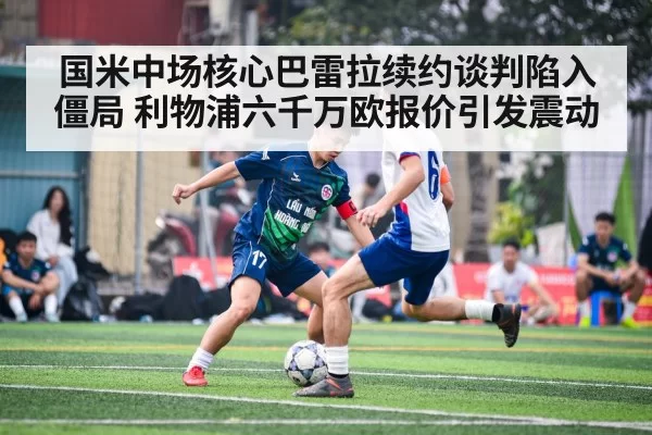 国米中场核心巴雷拉续约谈判陷入僵局 利物浦六千万欧报价引发震动
