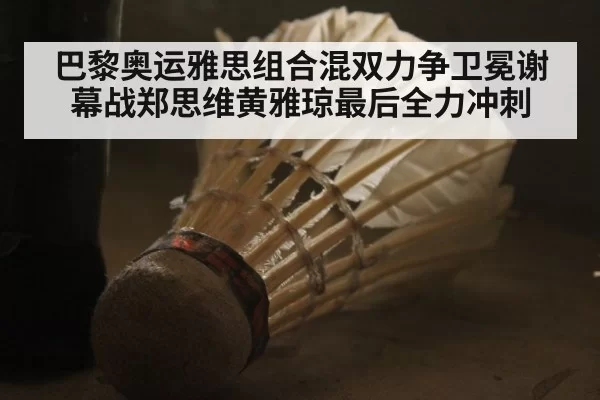 巴黎奥运雅思组合混双力争卫冕谢幕战郑思维黄雅琼最后全力冲刺